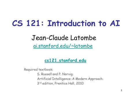 1 CS 121: Introduction to AI Jean-Claude Latombe ai.stanford.edu/~latombe ai.stanford.edu/~latombe cs121.stanford.edu Required textbook: S. Russell and.