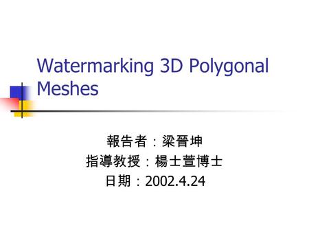 Watermarking 3D Polygonal Meshes 報告者：梁晉坤 指導教授：楊士萱博士 日期： 2002.4.24.