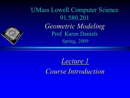 UMass Lowell Computer Science 91.580.201 Geometric Modeling Prof. Karen Daniels Spring, 2009 Lecture 1 Course Introduction.