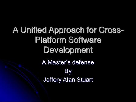 A Unified Approach for Cross- Platform Software Development A Master’s defense By Jeffery Alan Stuart.