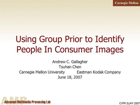 CVPR SLAM 2007 Using Group Prior to Identify People In Consumer Images Andrew C. Gallagher Tsuhan Chen Carnegie Mellon University Eastman Kodak Company.