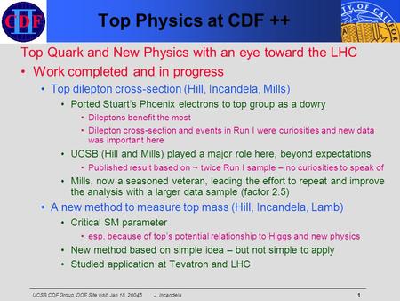 UCSB CDF Group, DOE Site visit, Jan 18, 20045 J. Incandela 1 Top Physics at CDF ++ Top Quark and New Physics with an eye toward the LHC Work completed.