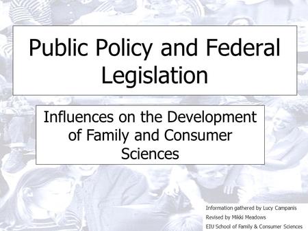 Public Policy and Federal Legislation Influences on the Development of Family and Consumer Sciences Information gathered by Lucy Campanis Revised by Mikki.