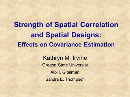 Strength of Spatial Correlation and Spatial Designs: Effects on Covariance Estimation Kathryn M. Irvine Oregon State University Alix I. Gitelman Sandra.