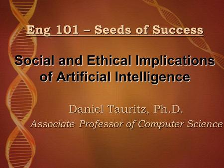 Eng 101 – Seeds of Success Social and Ethical Implications of Artificial Intelligence Daniel Tauritz, Ph.D. Associate Professor of Computer Science.