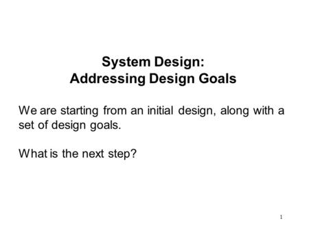 1 System Design: Addressing Design Goals We are starting from an initial design, along with a set of design goals. What is the next step?
