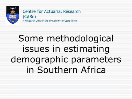Some methodological issues in estimating demographic parameters in Southern Africa Centre for Actuarial Research (CARe) A Research Unit of the University.