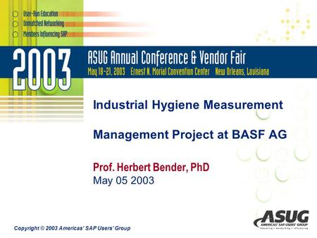 Copyright © 2003 Americas’ SAP Users’ Group Industrial Hygiene Measurement Management Project at BASF AG Prof. Herbert Bender, PhD May 05 2003.