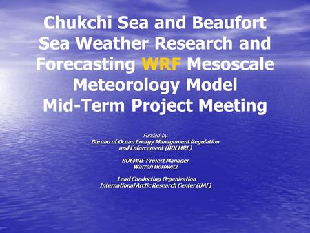 Chukchi Sea and Beaufort Sea Weather Research and Forecasting WRF Mesoscale Meteorology Model Mid-Term Project Meeting Funded by Bureau of Ocean Energy.