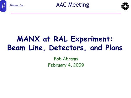 Muons, Inc. Feb. 4 20091 Abrams-AAC AAC Meeting MANX at RAL Experiment: Beam Line, Detectors, and Plans Bob Abrams February 4, 2009.