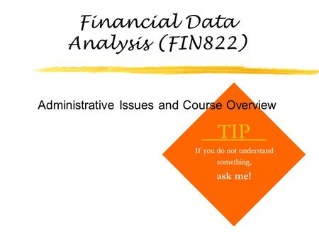 Financial Data Analysis (FIN822) TIP If you do not understand something, ask me! Administrative Issues and Course Overview.