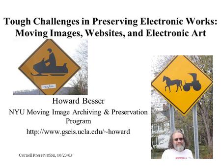 Cornell Preservation, 10/23/03 Tough Challenges in Preserving Electronic Works: Moving Images, Websites, and Electronic Art Howard Besser NYU Moving Image.