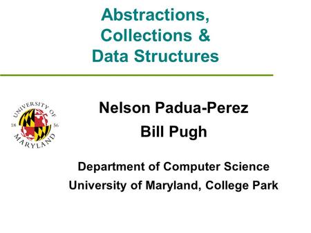 Abstractions, Collections & Data Structures Nelson Padua-Perez Bill Pugh Department of Computer Science University of Maryland, College Park.