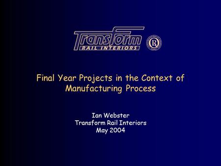 Final Year Projects in the Context of Manufacturing Process Ian Webster Transform Rail Interiors May 2004.