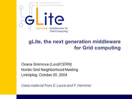 GLite, the next generation middleware for Grid computing Oxana Smirnova (Lund/CERN) Nordic Grid Neighborhood Meeting Linköping, October 20, 2004 Uses material.