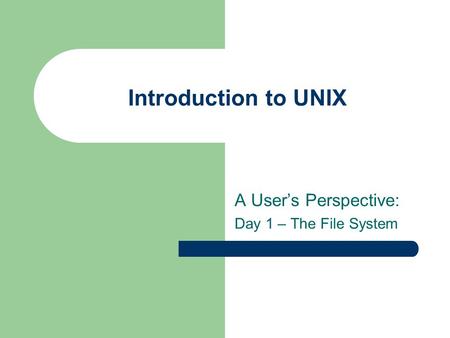 Introduction to UNIX A User’s Perspective: Day 1 – The File System.