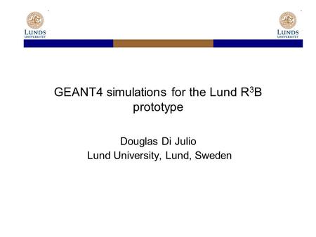 GEANT4 simulations for the Lund R 3 B prototype Douglas Di Julio Lund University, Lund, Sweden.