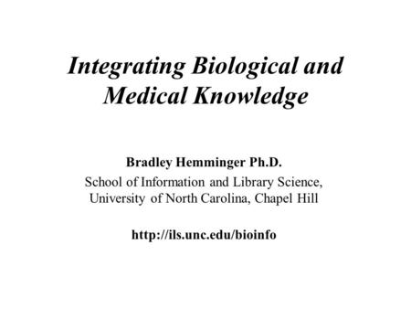 Integrating Biological and Medical Knowledge Bradley Hemminger Ph.D. School of Information and Library Science, University of North Carolina, Chapel Hill.