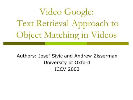 Video Google: Text Retrieval Approach to Object Matching in Videos Authors: Josef Sivic and Andrew Zisserman University of Oxford ICCV 2003.