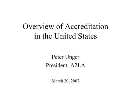 Overview of Accreditation in the United States Peter Unger President, A2LA March 20, 2007.