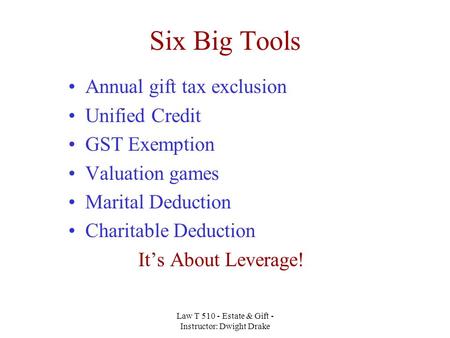 Law T 510 - Estate & Gift - Instructor: Dwight Drake Six Big Tools Annual gift tax exclusion Unified Credit GST Exemption Valuation games Marital Deduction.