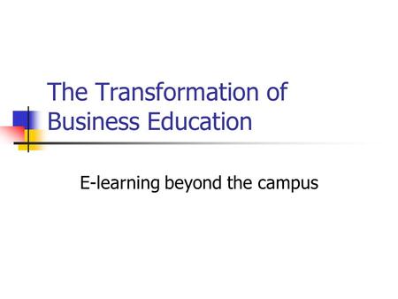 The Transformation of Business Education E-learning beyond the campus.