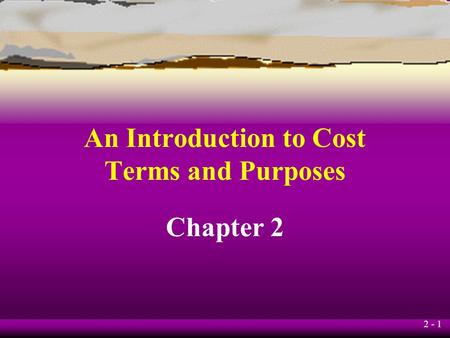2 - 1 An Introduction to Cost Terms and Purposes Chapter 2.