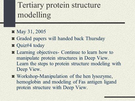 Tertiary protein structure modelling May 31, 2005 Graded papers will handed back Thursday Quiz#4 today Learning objectives- Continue to learn how to manipulate.