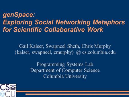 GenSpace: Exploring Social Networking Metaphors for Scientific Collaborative Work Gail Kaiser, Swapneel Sheth, Chris Murphy {kaiser, swapneel, cmurphy}