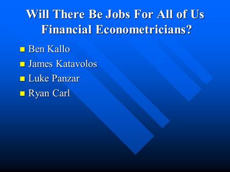 Will There Be Jobs For All of Us Financial Econometricians? Ben Kallo Ben Kallo James Katavolos James Katavolos Luke Panzar Luke Panzar Ryan Carl Ryan.