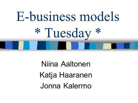 E-business models * Tuesday * Niina Aaltonen Katja Haaranen Jonna Kalermo.
