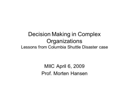 Decision Making in Complex Organizations Lessons from Columbia Shuttle Disaster case MIIC April 6, 2009 Prof. Morten Hansen.