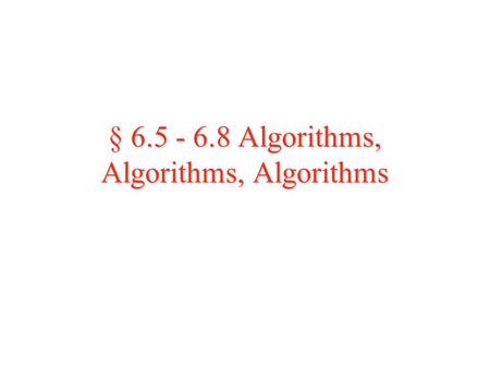 § 6.5 - 6.8 Algorithms, Algorithms, Algorithms Recall that an algorithm is a set of procedures or rules that, when followed, lead to a ‘solution’ to.