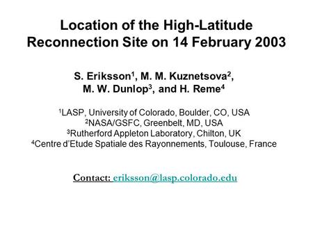 Location of the High-Latitude Reconnection Site on 14 February 2003 S. Eriksson 1, M. M. Kuznetsova 2, M. W. Dunlop 3, and H. Reme 4 1 LASP, University.