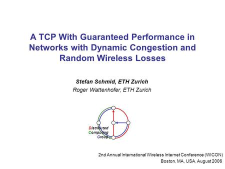 A TCP With Guaranteed Performance in Networks with Dynamic Congestion and Random Wireless Losses Stefan Schmid, ETH Zurich Roger Wattenhofer, ETH Zurich.