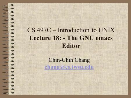 CS 497C – Introduction to UNIX Lecture 18: - The GNU emacs Editor Chin-Chih Chang