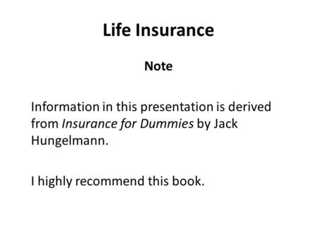 Life Insurance Note Information in this presentation is derived from Insurance for Dummies by Jack Hungelmann. I highly recommend this book.