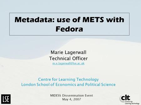 Metadata: use of METS with Fedora Marie Lagerwall Technical Officer Centre for Learning Technology London School of Economics and.