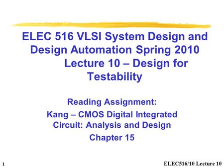 ELEC516/10 Lecture 10 1 ELEC 516 VLSI System Design and Design Automation Spring 2010 Lecture 10 – Design for Testability Reading Assignment: Kang – CMOS.