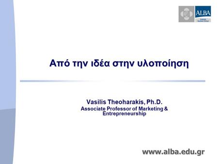 Aπό την ιδέα στην υλοποίηση Vasilis Theoharakis, Ph.D. Associate Professor of Marketing & Entrepreneurship www.alba.edu.gr.