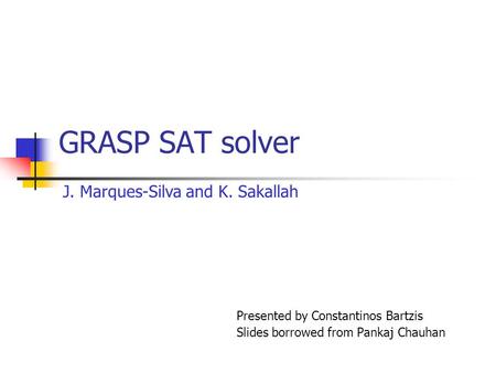 GRASP SAT solver Presented by Constantinos Bartzis Slides borrowed from Pankaj Chauhan J. Marques-Silva and K. Sakallah.