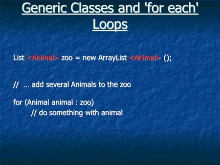 Generic Classes and 'for each' Loops List zoo = new ArrayList (); // … add several Animals to the zoo for (Animal animal : zoo) // do something with animal.