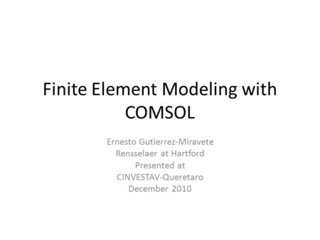 Finite Element Modeling with COMSOL Ernesto Gutierrez-Miravete Rensselaer at Hartford Presented at CINVESTAV-Queretaro December 2010.