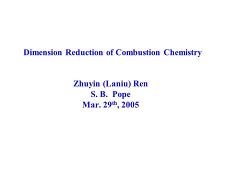 Dimension Reduction of Combustion Chemistry Zhuyin (Laniu) Ren S. B. Pope Mar. 29 th, 2005.