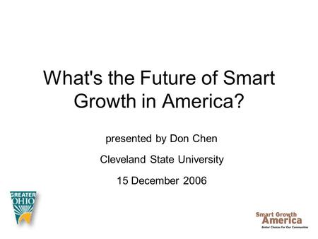 What's the Future of Smart Growth in America? presented by Don Chen Cleveland State University 15 December 2006.