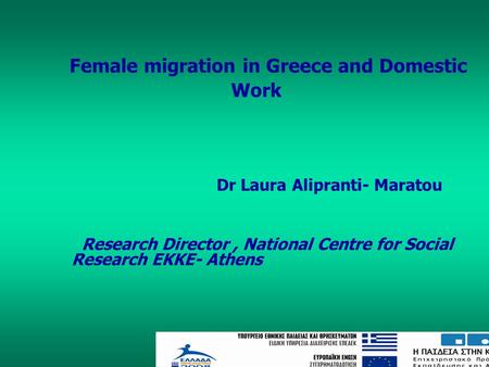Female migration in Greece and Domestic Work Dr Laura Alipranti- Maratou Research Director, National Centre for Social Research EKKE- Athens.