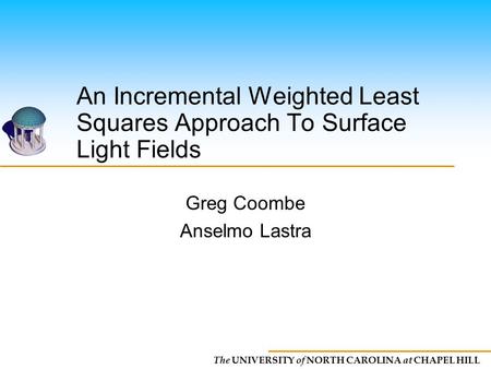 The UNIVERSITY of NORTH CAROLINA at CHAPEL HILL An Incremental Weighted Least Squares Approach To Surface Light Fields Greg Coombe Anselmo Lastra.