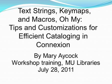 Text Strings, Keymaps, and Macros, Oh My: Tips and Customizations for Efficient Cataloging in Connexion By Mary Aycock Workshop training, MU Libraries.