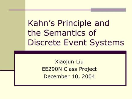 Kahn’s Principle and the Semantics of Discrete Event Systems Xiaojun Liu EE290N Class Project December 10, 2004.