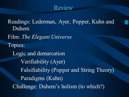 Review Readings: Lederman, Ayer, Popper, Kuhn and Duhem Film: The Elegant Universe Topics: Logic and demarcation Verifiability (Ayer) Falsifiability (Popper.